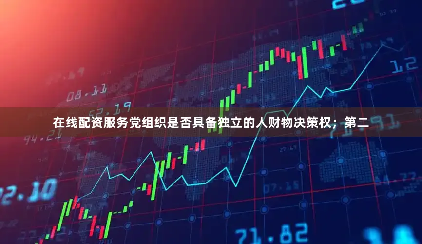 在线配资服务党组织是否具备独立的人财物决策权；第二