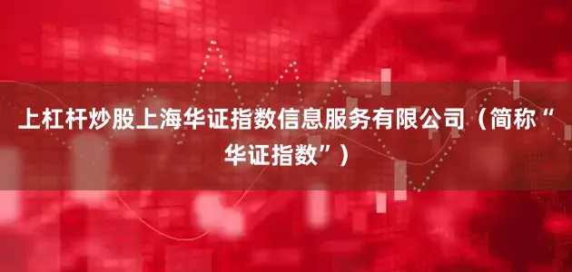 上杠杆炒股上海华证指数信息服务有限公司（简称“华证指数”）