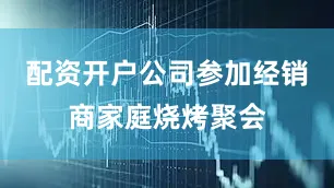 配资开户公司参加经销商家庭烧烤聚会