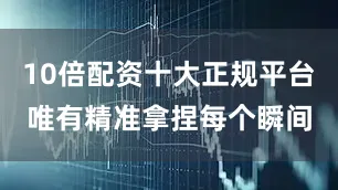 10倍配资十大正规平台唯有精准拿捏每个瞬间