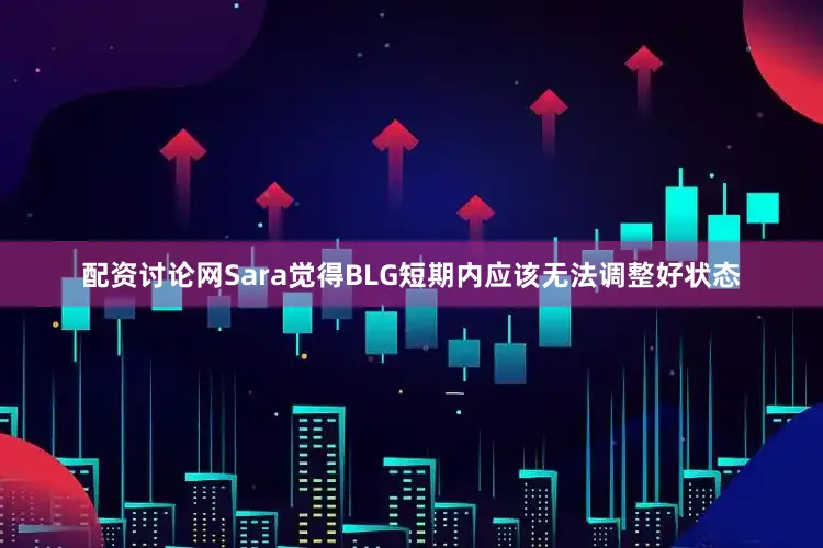 配资讨论网Sara觉得BLG短期内应该无法调整好状态