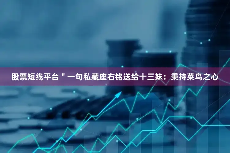 股票短线平台＂一句私藏座右铭送给十三妹：秉持菜鸟之心