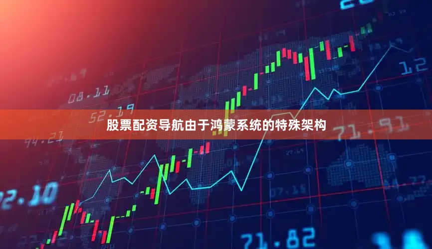 股票配资导航由于鸿蒙系统的特殊架构