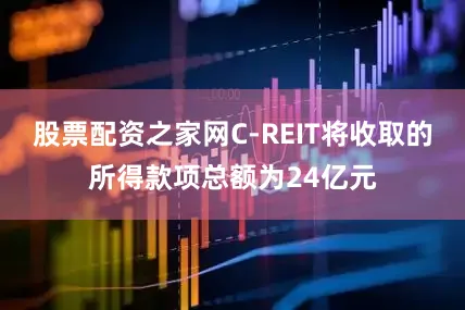 股票配资之家网C-REIT将收取的所得款项总额为24亿元