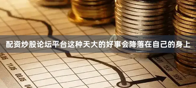 配资炒股论坛平台这种天大的好事会降落在自己的身上