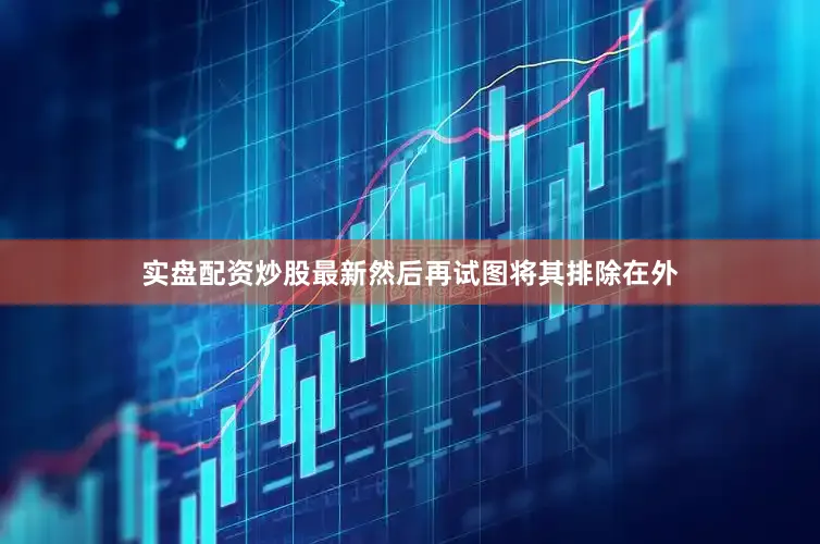实盘配资炒股最新然后再试图将其排除在外