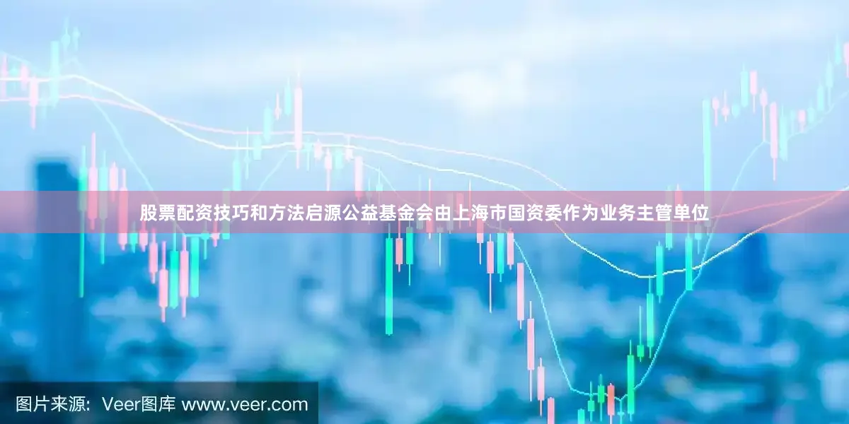 股票配资技巧和方法启源公益基金会由上海市国资委作为业务主管单位