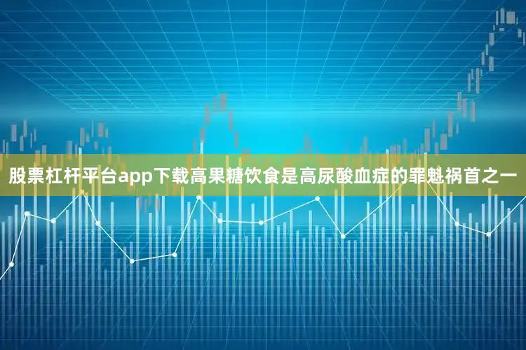 股票杠杆平台app下载高果糖饮食是高尿酸血症的罪魁祸首之一