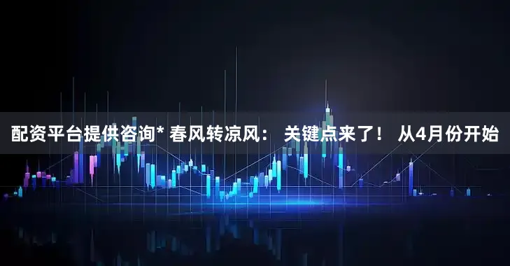 配资平台提供咨询* 春风转凉风： 关键点来了！ 从4月份开始
