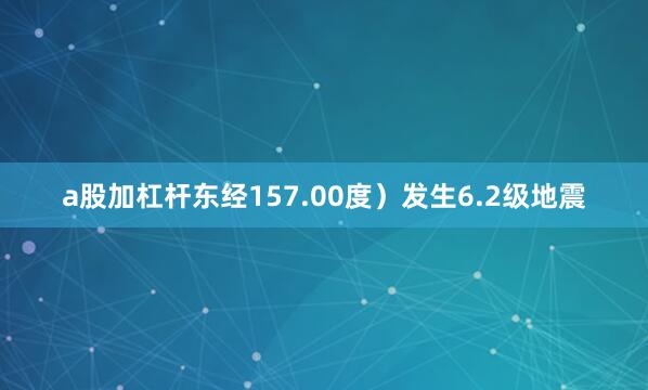 a股加杠杆东经157.00度）发生6.2级地震