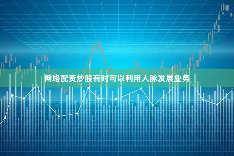 网络配资炒股有时可以利用人脉发展业务