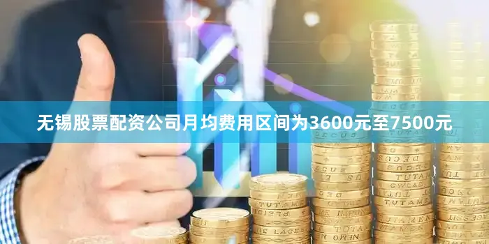 无锡股票配资公司月均费用区间为3600元至7500元