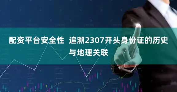 配资平台安全性  追溯2307开头身份证的历史与地理关联