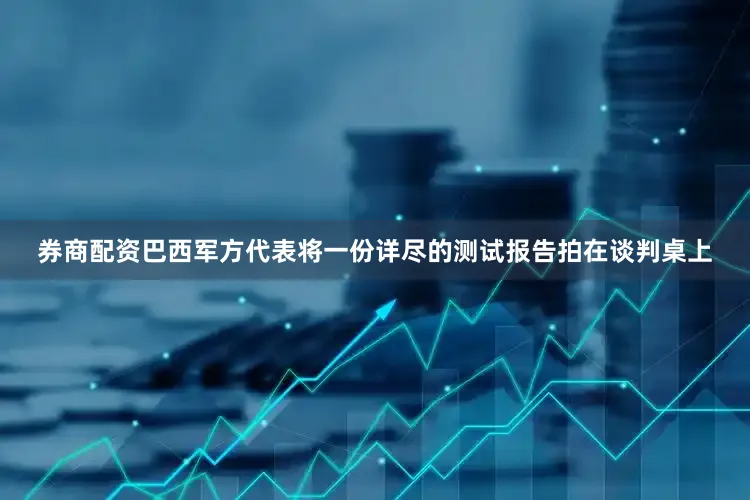 券商配资巴西军方代表将一份详尽的测试报告拍在谈判桌上