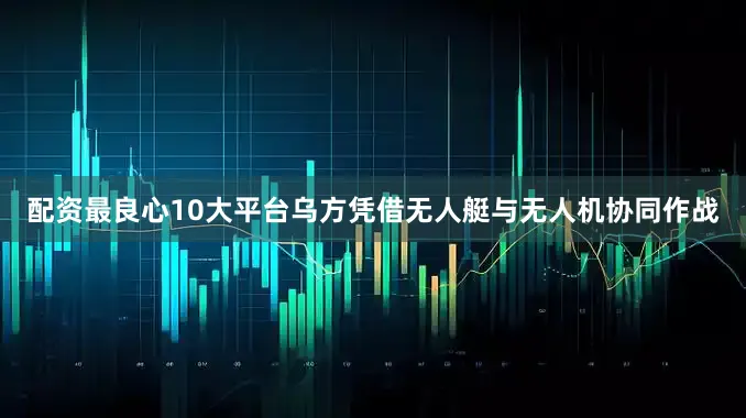 配资最良心10大平台乌方凭借无人艇与无人机协同作战