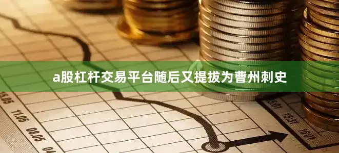 a股杠杆交易平台随后又提拔为曹州刺史