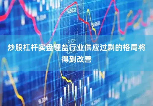 炒股杠杆实盘锂盐行业供应过剩的格局将得到改善